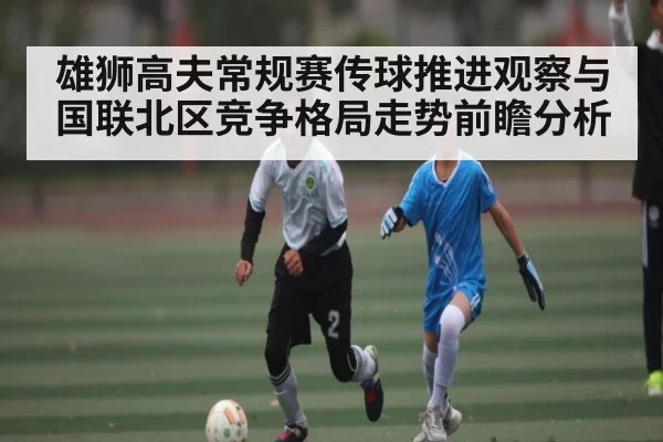 雄狮高夫常规赛传球推进观察与国联北区竞争格局走势前瞻分析